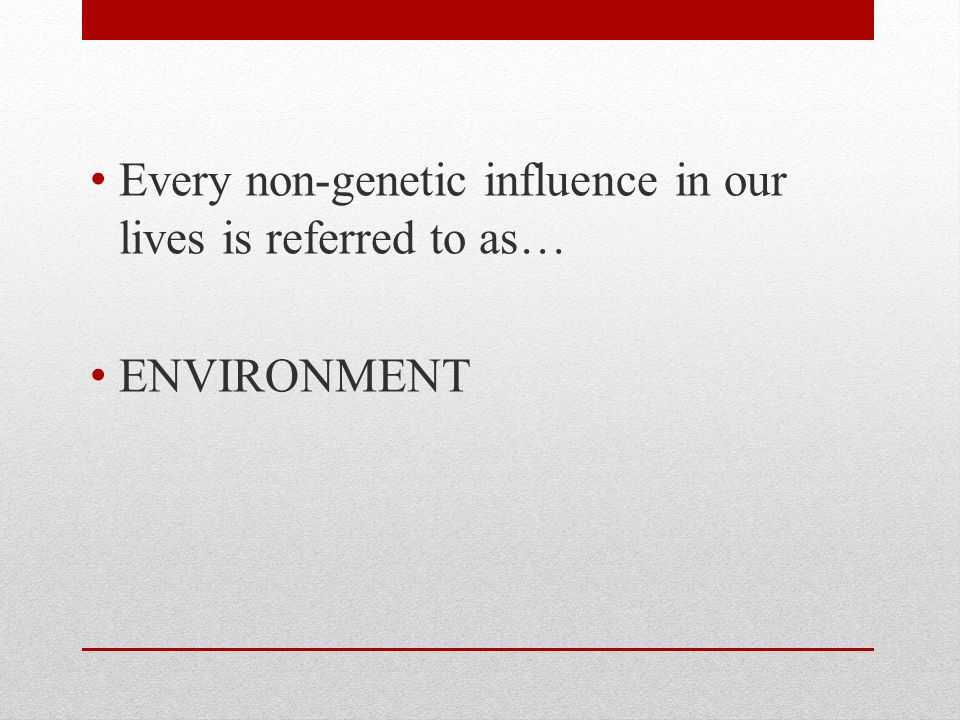 Every non-genetic influence in our lives is referred to as… ENVIRONMENT
