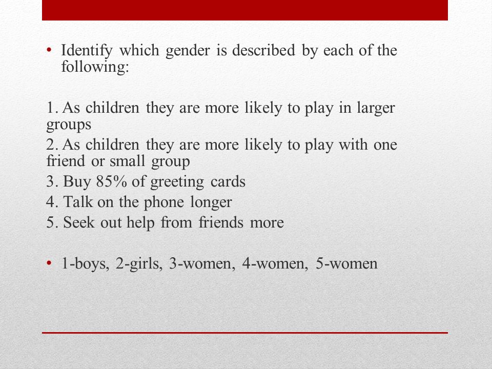 Identify which gender is described by each of the following: 1.