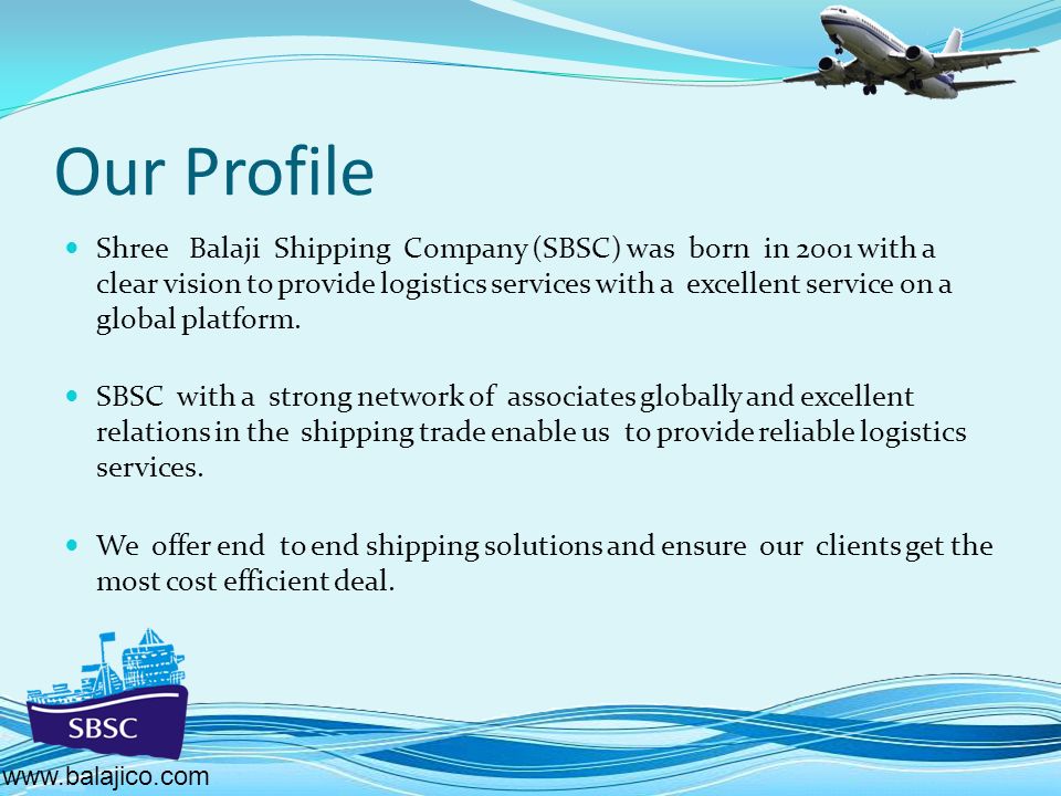 Our Profile Shree Balaji Shipping Company (SBSC) was born in 2001 with a clear vision to provide logistics services with a excellent service on a global platform.
