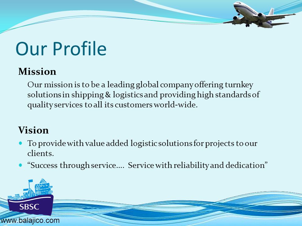 Our Profile Mission Our mission is to be a leading global company offering turnkey solutions in shipping & logistics and providing high standards of quality services to all its customers world-wide.