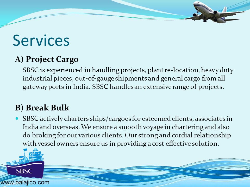 Services A) Project Cargo SBSC is experienced in handling projects, plant re-location, heavy duty industrial pieces, out-of-gauge shipments and general cargo from all gateway ports in India.