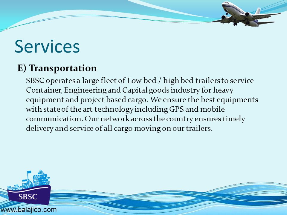 Services E) Transportation SBSC operates a large fleet of Low bed / high bed trailers to service Container, Engineering and Capital goods industry for heavy equipment and project based cargo.
