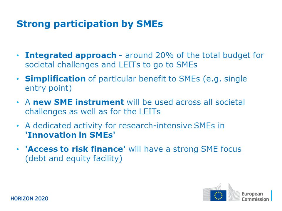 Strong participation by SMEs Integrated approach - around 20% of the total budget for societal challenges and LEITs to go to SMEs Simplification of particular benefit to SMEs (e.g.