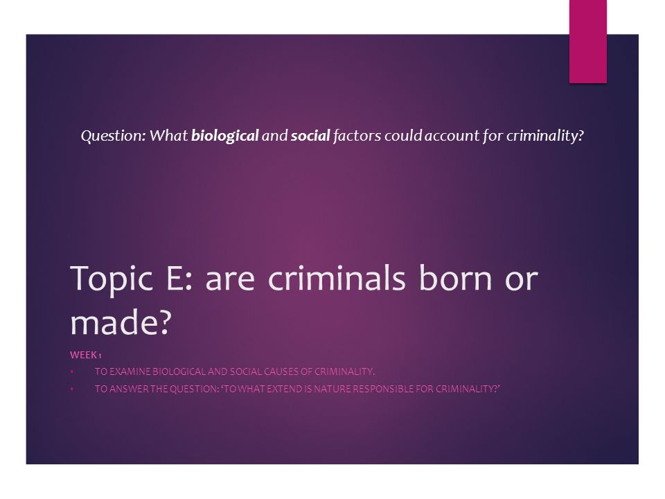 Topic E: are criminals born or made.