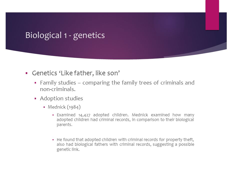 Biological 1 - genetics  Genetics ‘Like father, like son’  Family studies – comparing the family trees of criminals and non-criminals.