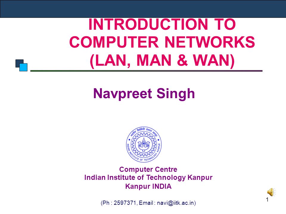 1 INTRODUCTION TO COMPUTER NETWORKS (LAN, MAN & WAN) Navpreet Singh Computer Centre Indian Institute of Technology Kanpur Kanpur INDIA (Ph : ,