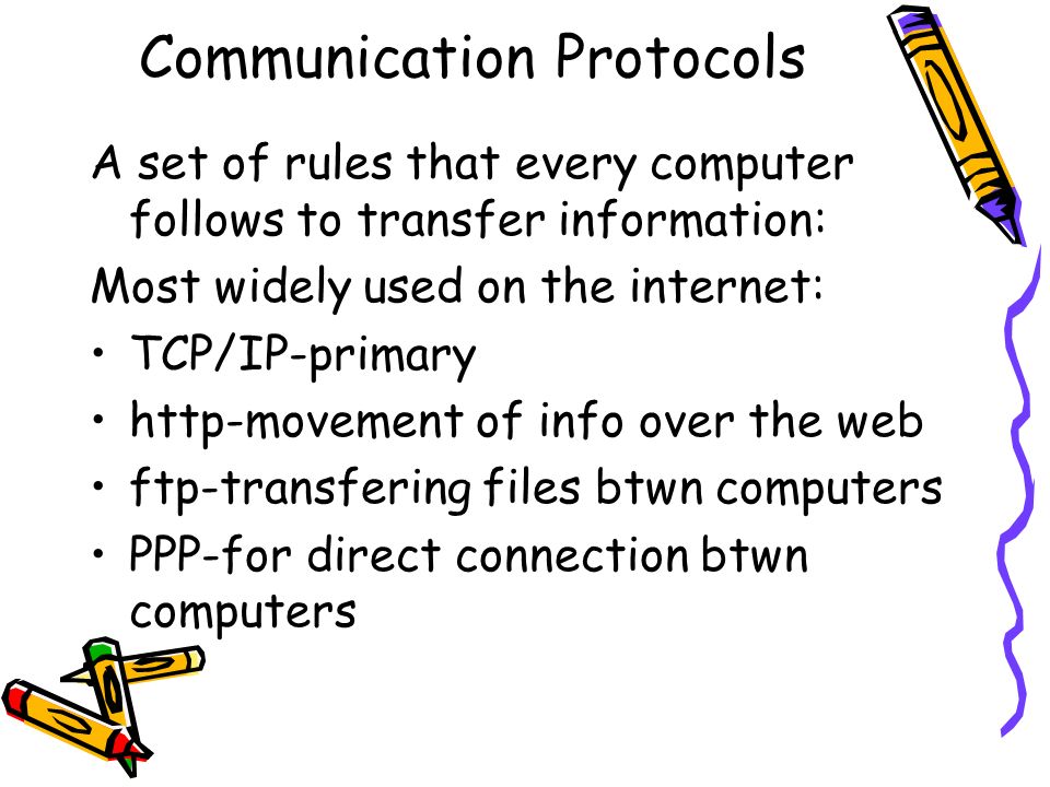 Communication Protocols A set of rules that every computer follows to transfer information: Most widely used on the internet: TCP/IP-primary http-movement of info over the web ftp-transfering files btwn computers PPP-for direct connection btwn computers