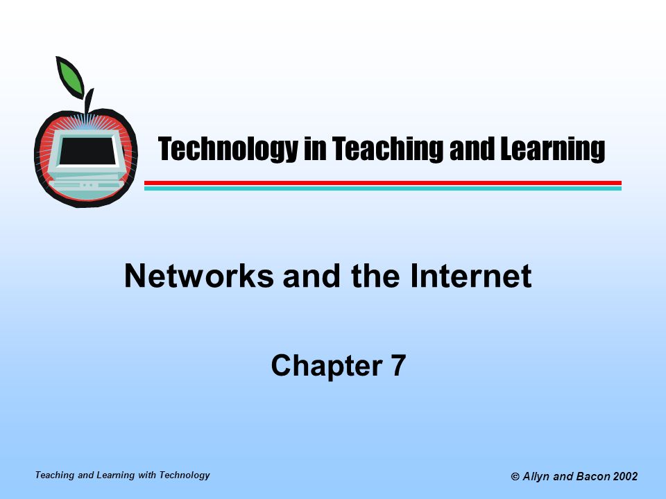 Teaching and Learning with Technology  Allyn and Bacon 2002 Networks and the Internet Chapter 7 Technology in Teaching and Learning