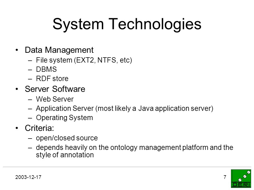 System Technologies Data Management –File system (EXT2, NTFS, etc) –DBMS –RDF store Server Software –Web Server –Application Server (most likely a Java application server) –Operating System Criteria: –open/closed source –depends heavily on the ontology management platform and the style of annotation