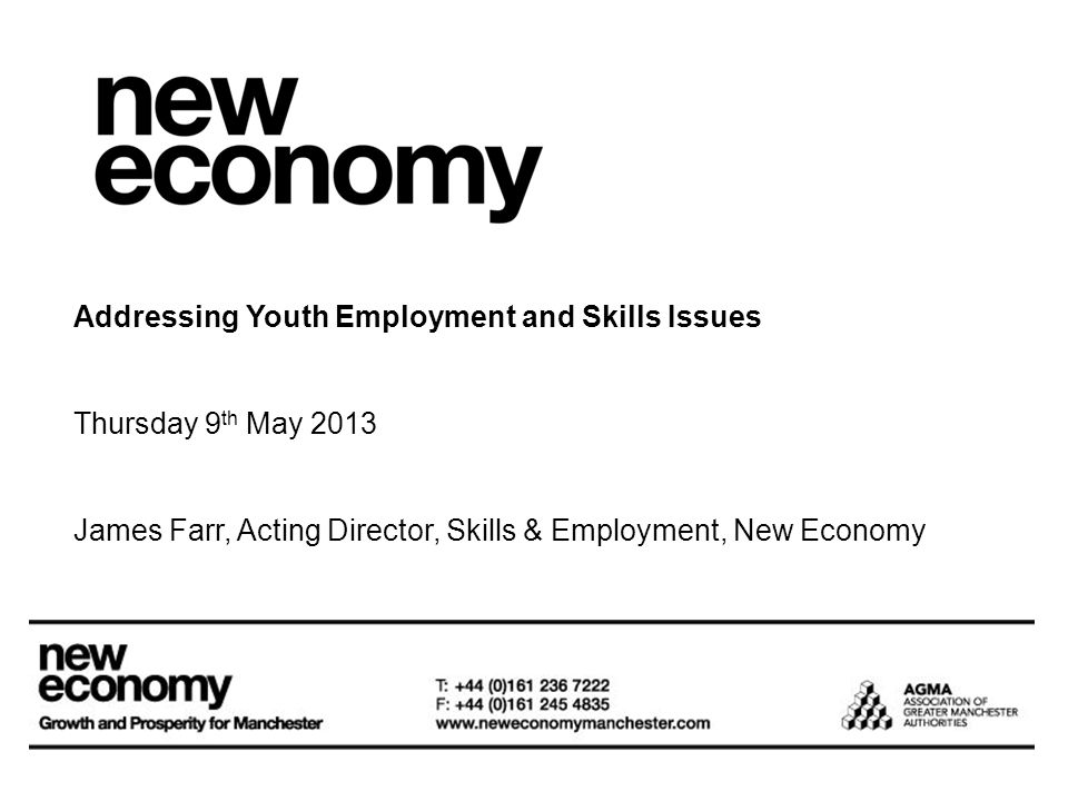 Addressing Youth Employment and Skills Issues Thursday 9 th May 2013 James Farr, Acting Director, Skills & Employment, New Economy
