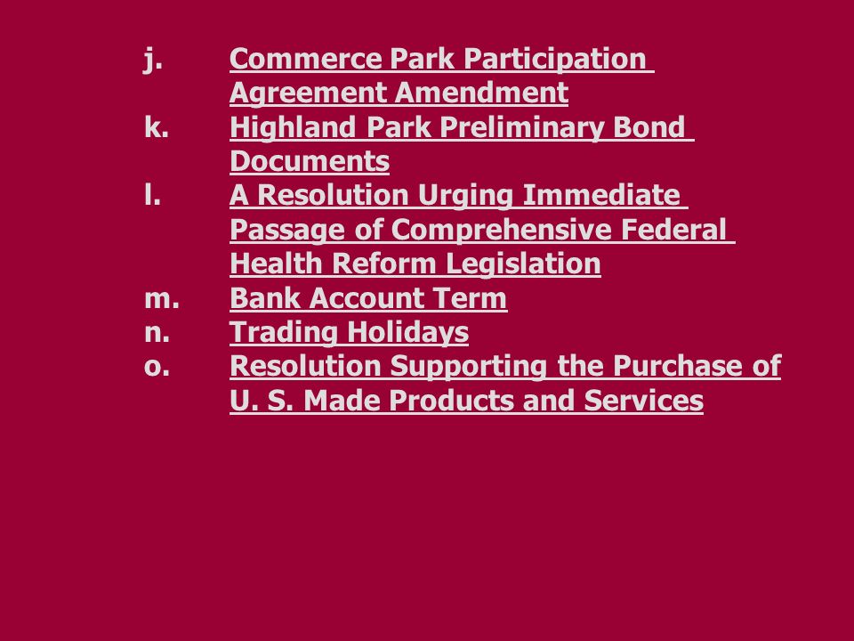 j.Commerce Park Participation Agreement Amendment k.Highland Park Preliminary Bond Documents l.A Resolution Urging Immediate Passage of Comprehensive Federal Health Reform Legislation m.Bank Account Term n.Trading Holidays o.Resolution Supporting the Purchase of U.