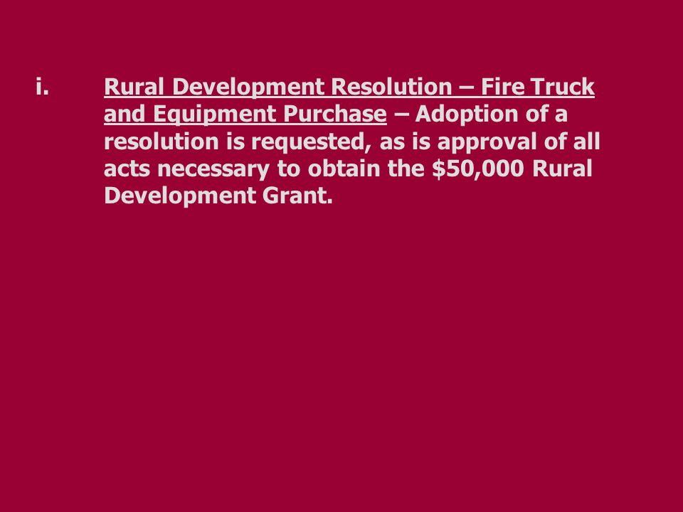 i.Rural Development Resolution – Fire Truck and Equipment Purchase – Adoption of a resolution is requested, as is approval of all acts necessary to obtain the $50,000 Rural Development Grant.