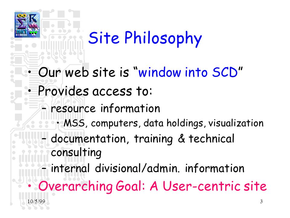10/5/993 Site Philosophy Our web site is window into SCD Provides access to: –resource information MSS, computers, data holdings, visualization –documentation, training & technical consulting –internal divisional/admin.