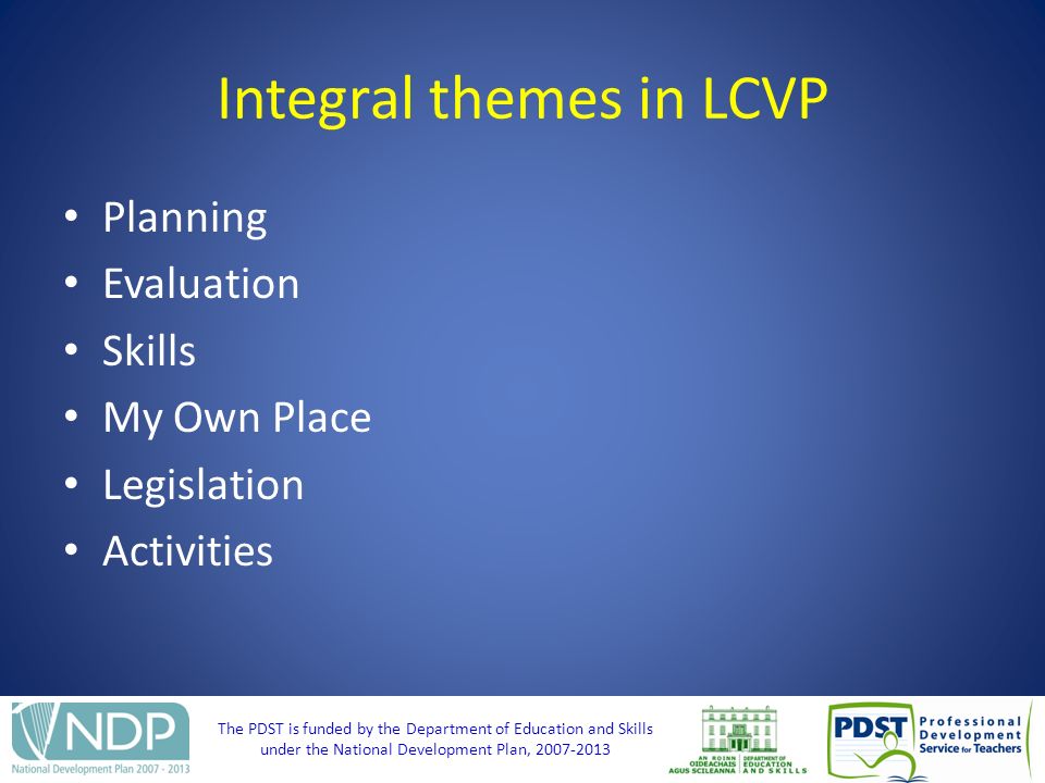 The PDST is funded by the Department of Education and Skills under the National Development Plan, Integral themes in LCVP Planning Evaluation Skills My Own Place Legislation Activities
