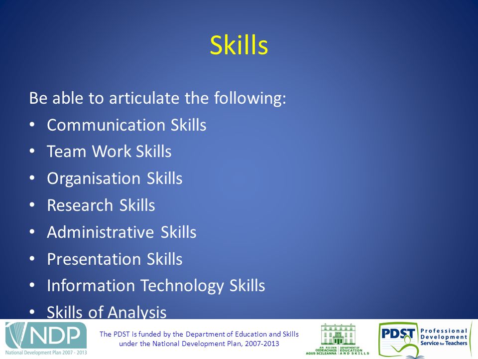 The PDST is funded by the Department of Education and Skills under the National Development Plan, Skills Be able to articulate the following: Communication Skills Team Work Skills Organisation Skills Research Skills Administrative Skills Presentation Skills Information Technology Skills Skills of Analysis