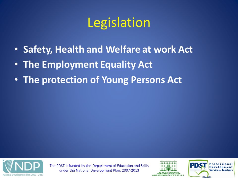 The PDST is funded by the Department of Education and Skills under the National Development Plan, Legislation Safety, Health and Welfare at work Act The Employment Equality Act The protection of Young Persons Act