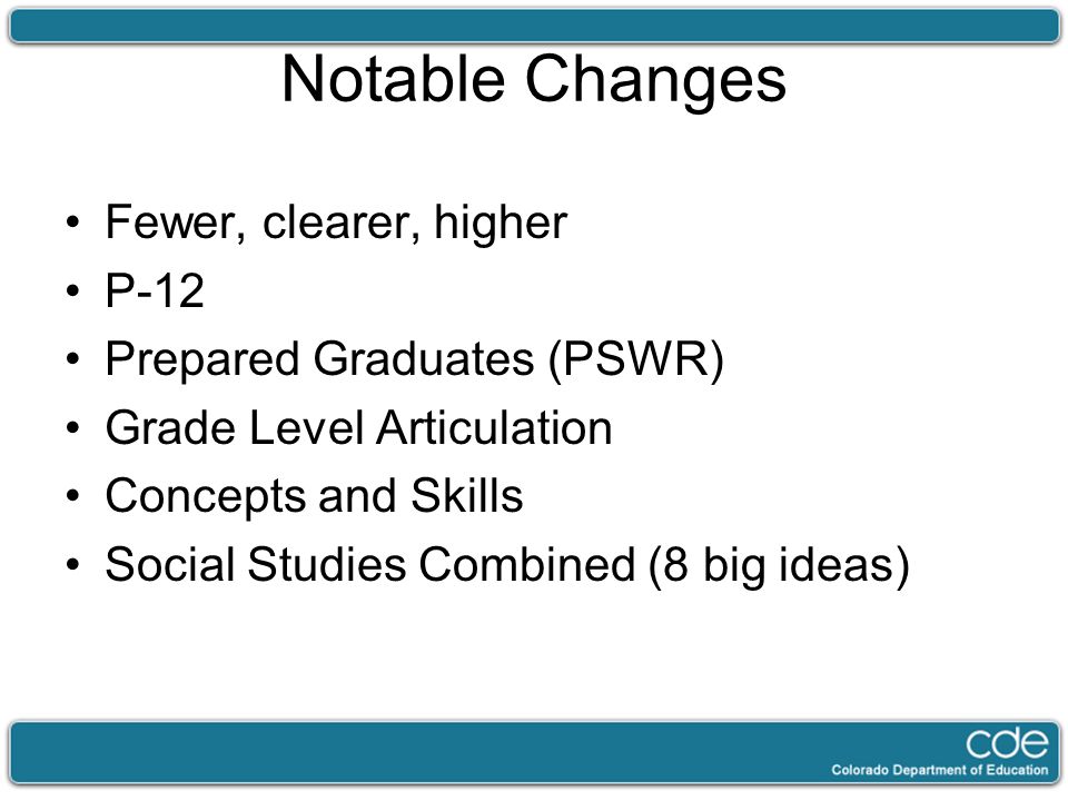 Notable Changes Fewer, clearer, higher P-12 Prepared Graduates (PSWR) Grade Level Articulation Concepts and Skills Social Studies Combined (8 big ideas)