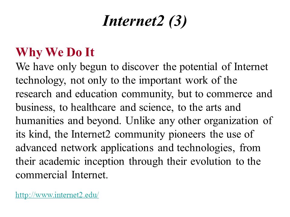 Internet2 (3) Why We Do It We have only begun to discover the potential of Internet technology, not only to the important work of the research and education community, but to commerce and business, to healthcare and science, to the arts and humanities and beyond.