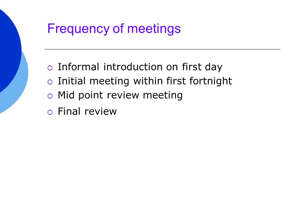 Frequency of meetings  Informal introduction on first day  Initial meeting within first fortnight  Mid point review meeting  Final review
