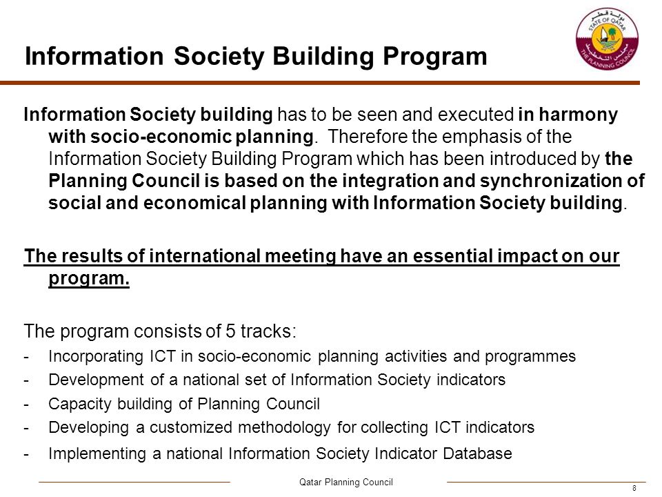 Qatar Planning Council 8 Information Society Building Program Information Society building has to be seen and executed in harmony with socio-economic planning.