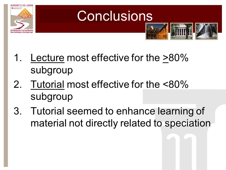 Conclusions 1.Lecture most effective for the >80% subgroup 2.Tutorial most effective for the <80% subgroup 3.Tutorial seemed to enhance learning of material not directly related to speciation