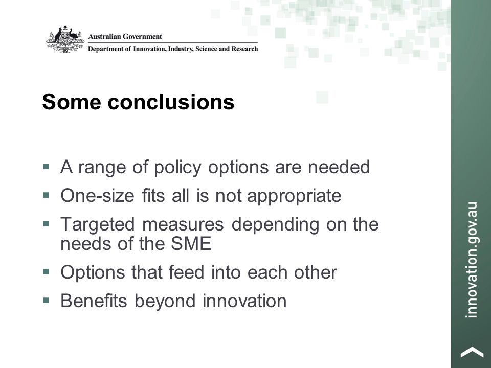 Some conclusions  A range of policy options are needed  One-size fits all is not appropriate  Targeted measures depending on the needs of the SME  Options that feed into each other  Benefits beyond innovation