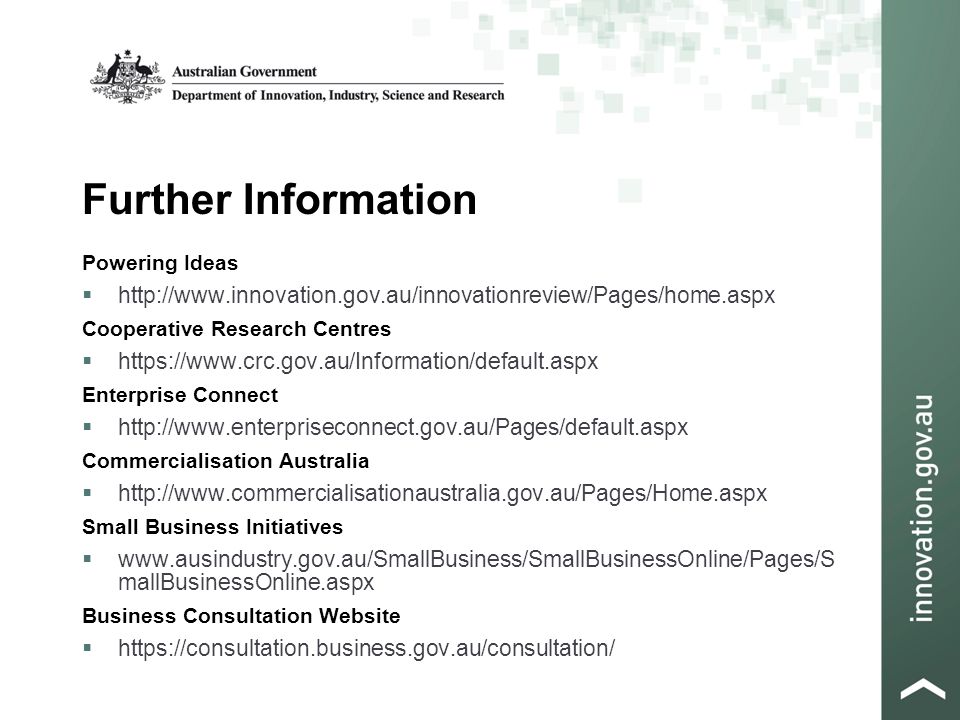 Further Information Powering Ideas    Cooperative Research Centres    Enterprise Connect    Commercialisation Australia    Small Business Initiatives    mallBusinessOnline.aspx Business Consultation Website 