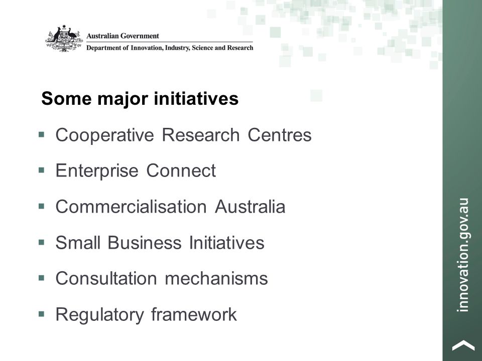 Some major initiatives  Cooperative Research Centres  Enterprise Connect  Commercialisation Australia  Small Business Initiatives  Consultation mechanisms  Regulatory framework
