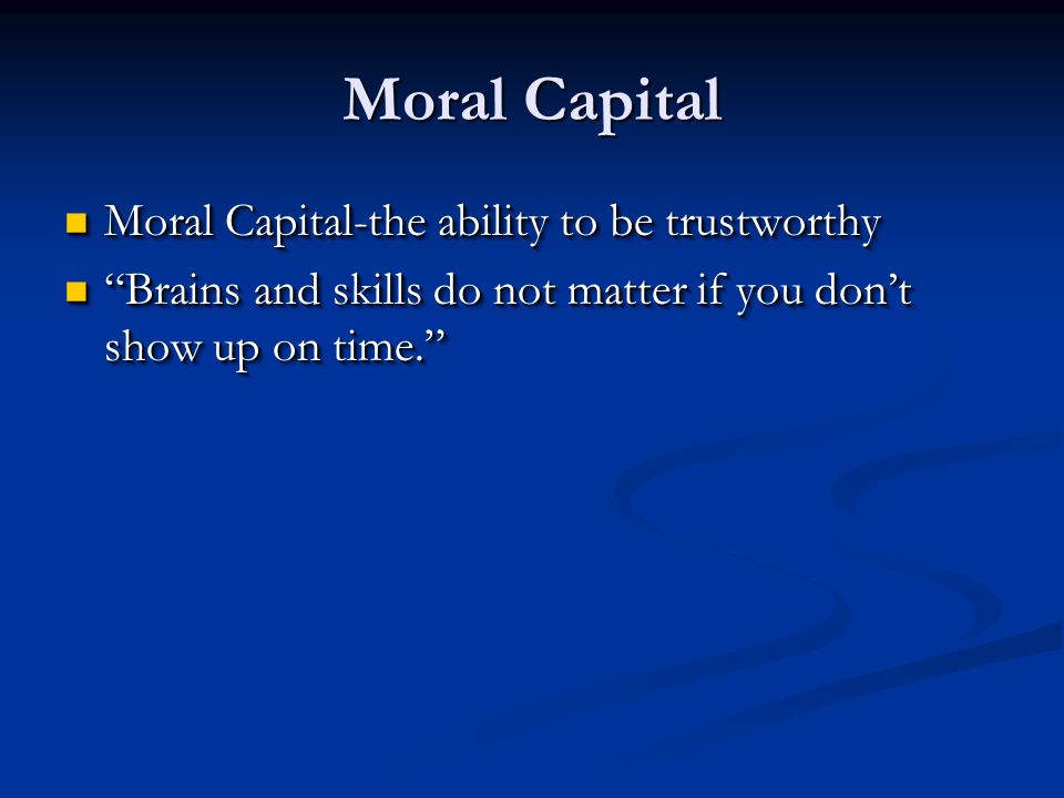 Moral Capital Moral Capital-the ability to be trustworthy Moral Capital-the ability to be trustworthy Brains and skills do not matter if you don’t show up on time. Brains and skills do not matter if you don’t show up on time. Moral Capital-the ability to be trustworthy Moral Capital-the ability to be trustworthy Brains and skills do not matter if you don’t show up on time. Brains and skills do not matter if you don’t show up on time.