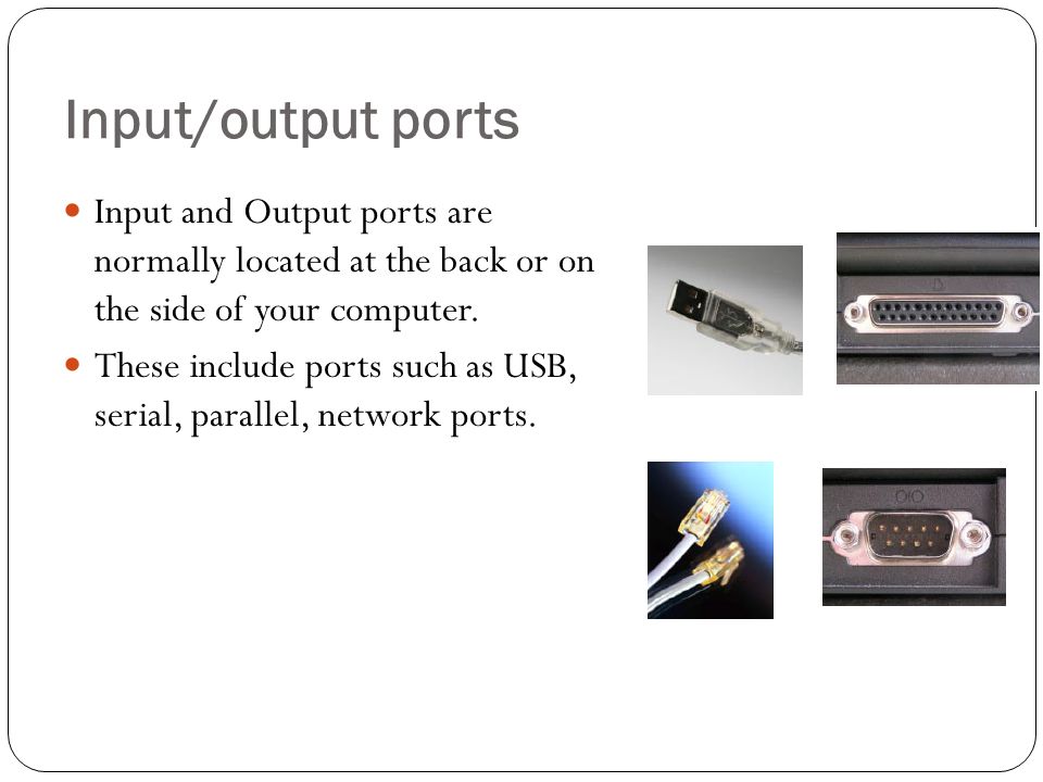 Input/output ports Input and Output ports are normally located at the back or on the side of your computer.