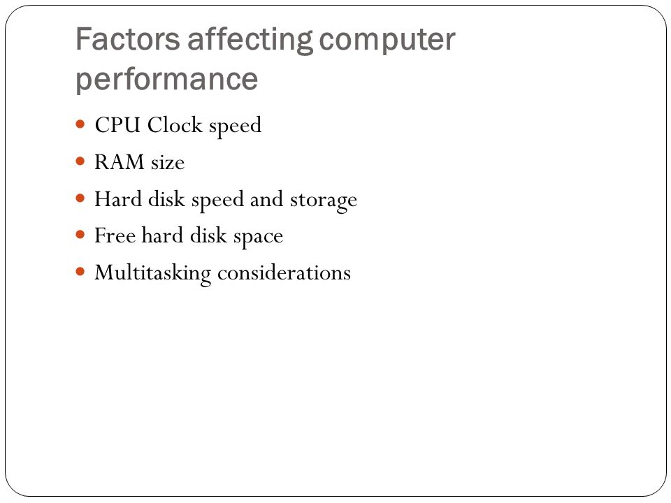 Factors affecting computer performance CPU Clock speed RAM size Hard disk speed and storage Free hard disk space Multitasking considerations