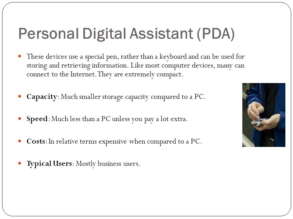 Personal Digital Assistant (PDA) These devices use a special pen, rather than a keyboard and can be used for storing and retrieving information.