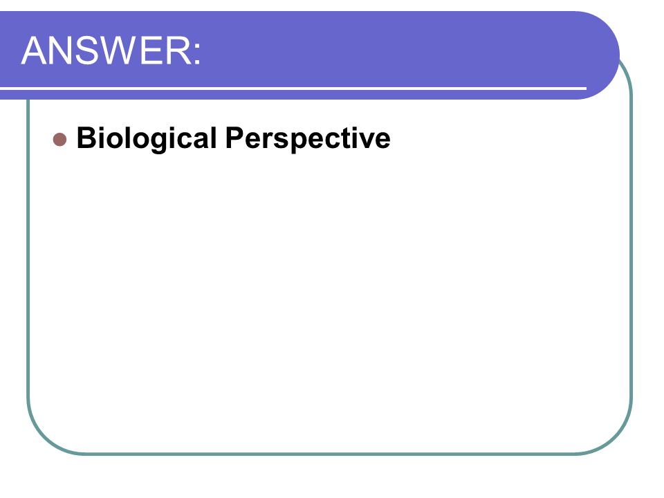ANSWER: Biological Perspective