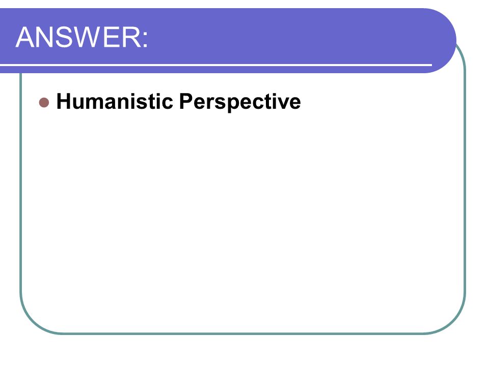 ANSWER: Humanistic Perspective