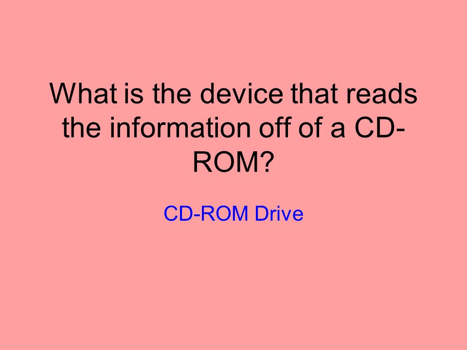 What is the device that reads the information off of a CD- ROM CD-ROM Drive