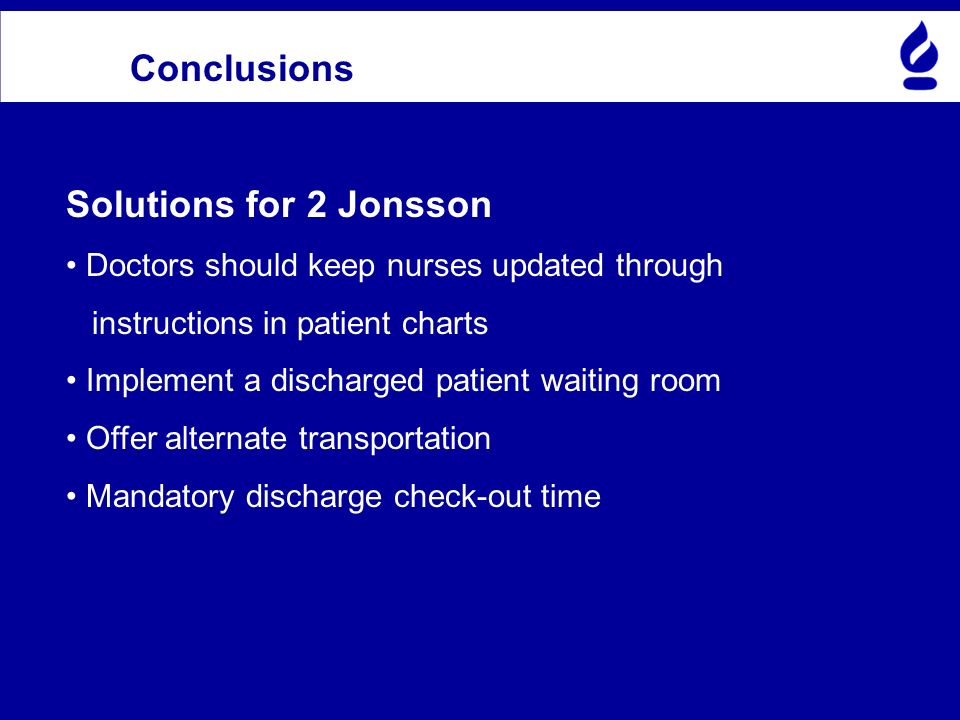 Conclusions Solutions for 2 Jonsson Doctors should keep nurses updated through instructions in patient charts Implement a discharged patient waiting room Offer alternate transportation Mandatory discharge check-out time