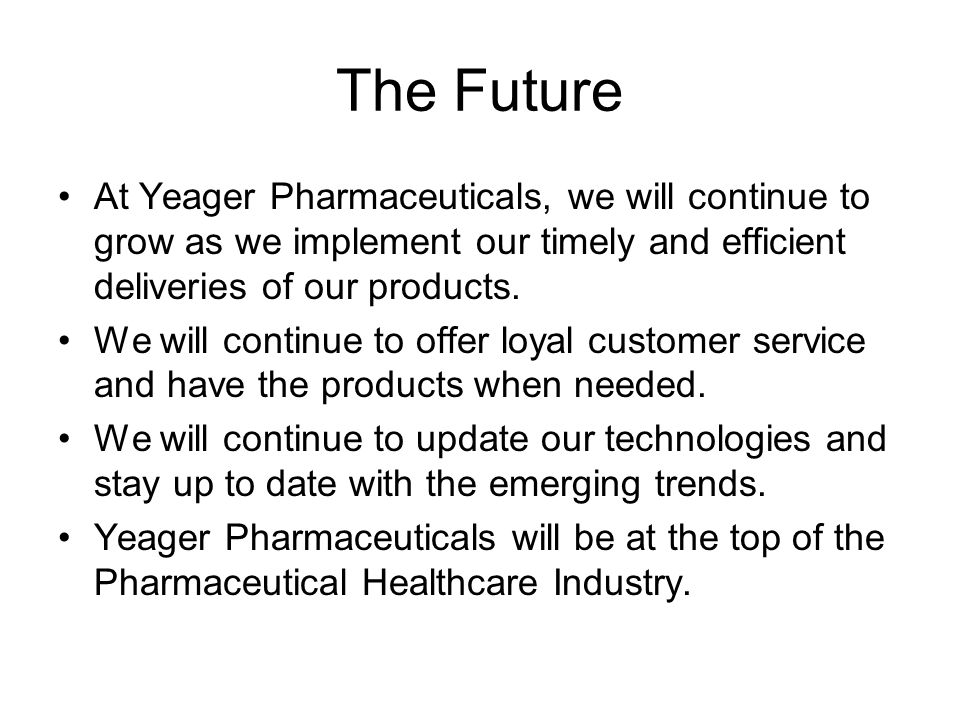 The Future At Yeager Pharmaceuticals, we will continue to grow as we implement our timely and efficient deliveries of our products.
