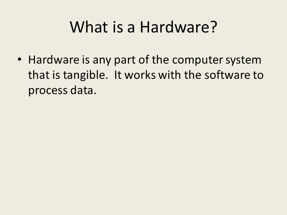 What is a Hardware. Hardware is any part of the computer system that is tangible.