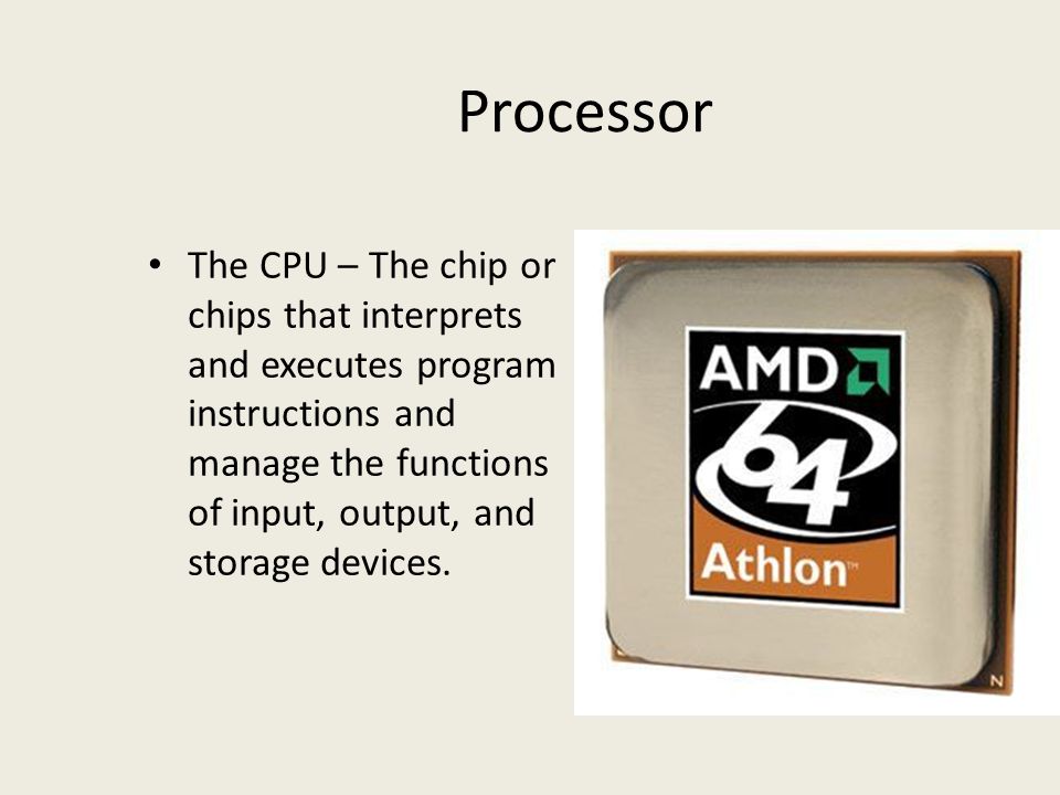 Processor The CPU – The chip or chips that interprets and executes program instructions and manage the functions of input, output, and storage devices.