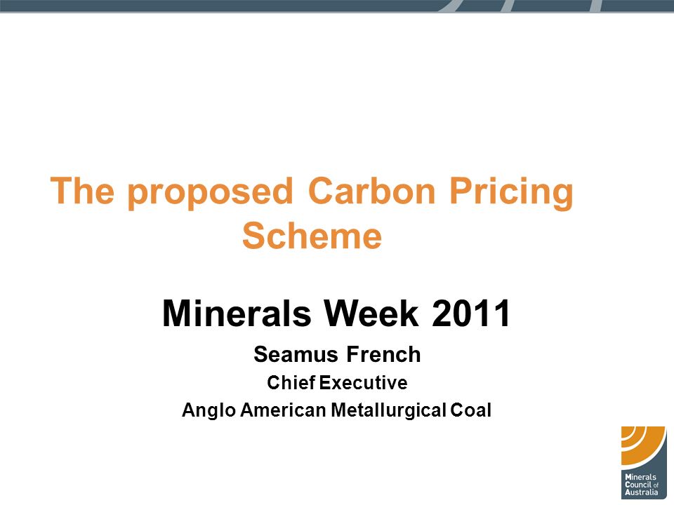 The proposed Carbon Pricing Scheme Minerals Week 2011 Seamus French Chief Executive Anglo American Metallurgical Coal
