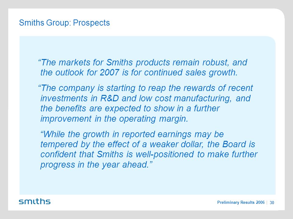 Preliminary Results Smiths Group: Prospects The markets for Smiths products remain robust, and the outlook for 2007 is for continued sales growth.