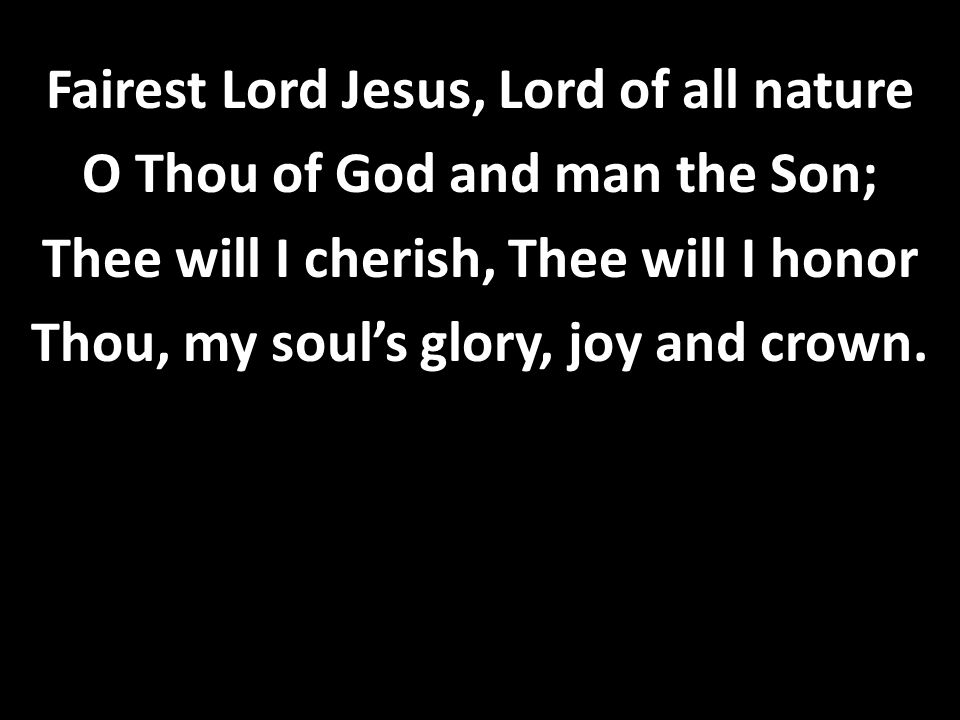 Fairest Lord Jesus, Lord of all nature O Thou of God and man the Son; Thee will I cherish, Thee will I honor Thou, my soul’s glory, joy and crown.