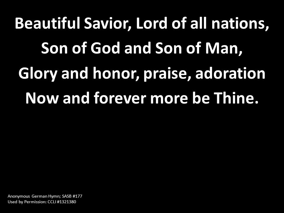 Beautiful Savior, Lord of all nations, Son of God and Son of Man, Glory and honor, praise, adoration Now and forever more be Thine.