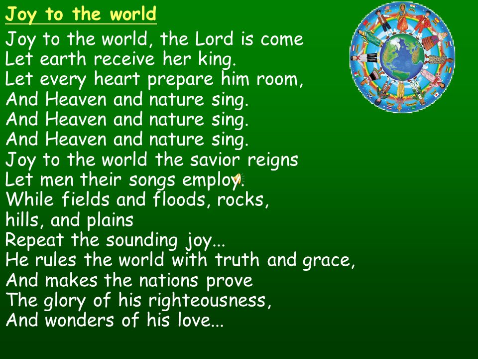 Joy to the world Joy to the world, the Lord is come Let earth receive her king.