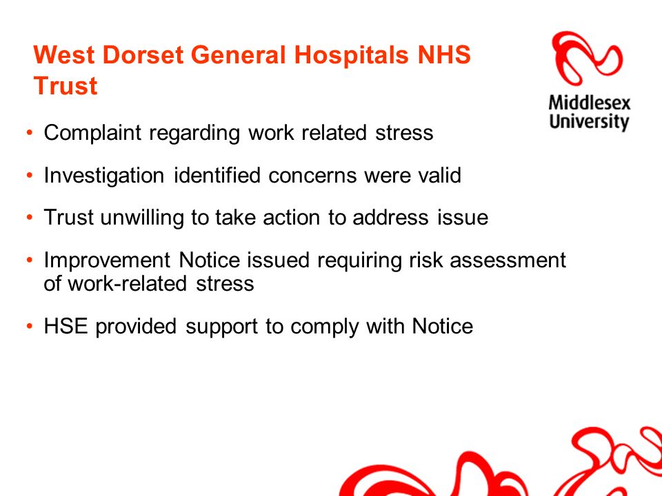West Dorset General Hospitals NHS Trust Complaint regarding work related stress Investigation identified concerns were valid Trust unwilling to take action to address issue Improvement Notice issued requiring risk assessment of work-related stress HSE provided support to comply with Notice