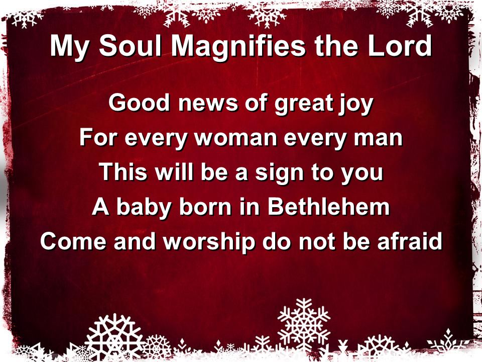 My Soul Magnifies the Lord Good news of great joy For every woman every man This will be a sign to you A baby born in Bethlehem Come and worship do not be afraid Good news of great joy For every woman every man This will be a sign to you A baby born in Bethlehem Come and worship do not be afraid