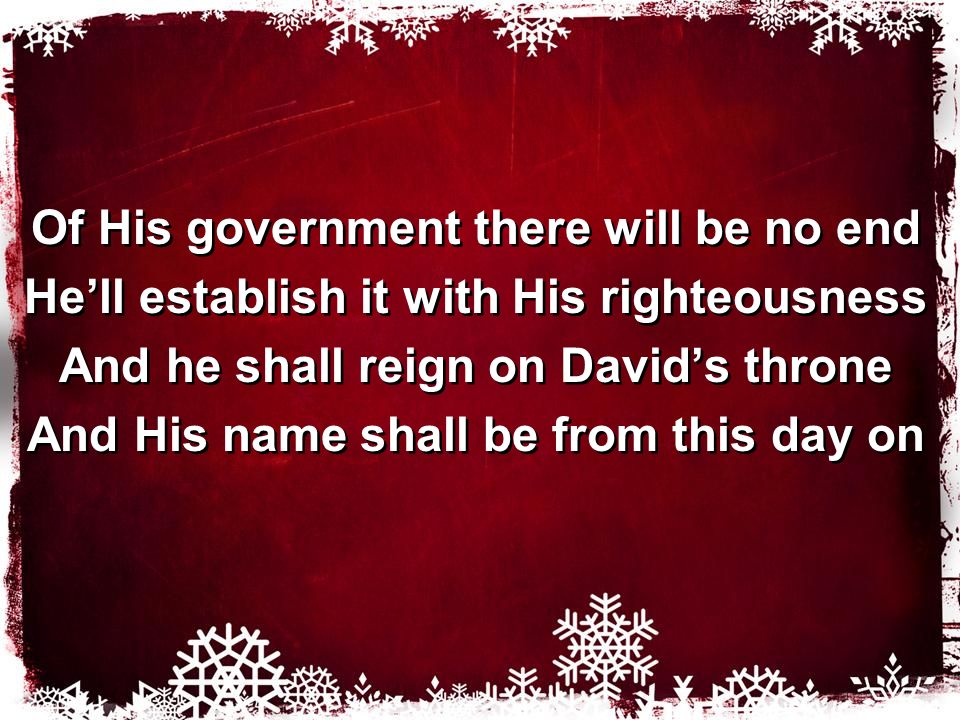 Of His government there will be no end He’ll establish it with His righteousness And he shall reign on David’s throne And His name shall be from this day on Of His government there will be no end He’ll establish it with His righteousness And he shall reign on David’s throne And His name shall be from this day on
