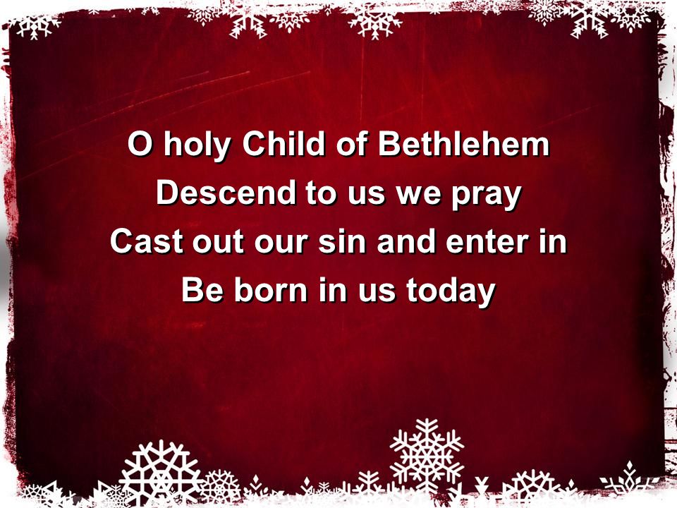 O holy Child of Bethlehem Descend to us we pray Cast out our sin and enter in Be born in us today O holy Child of Bethlehem Descend to us we pray Cast out our sin and enter in Be born in us today