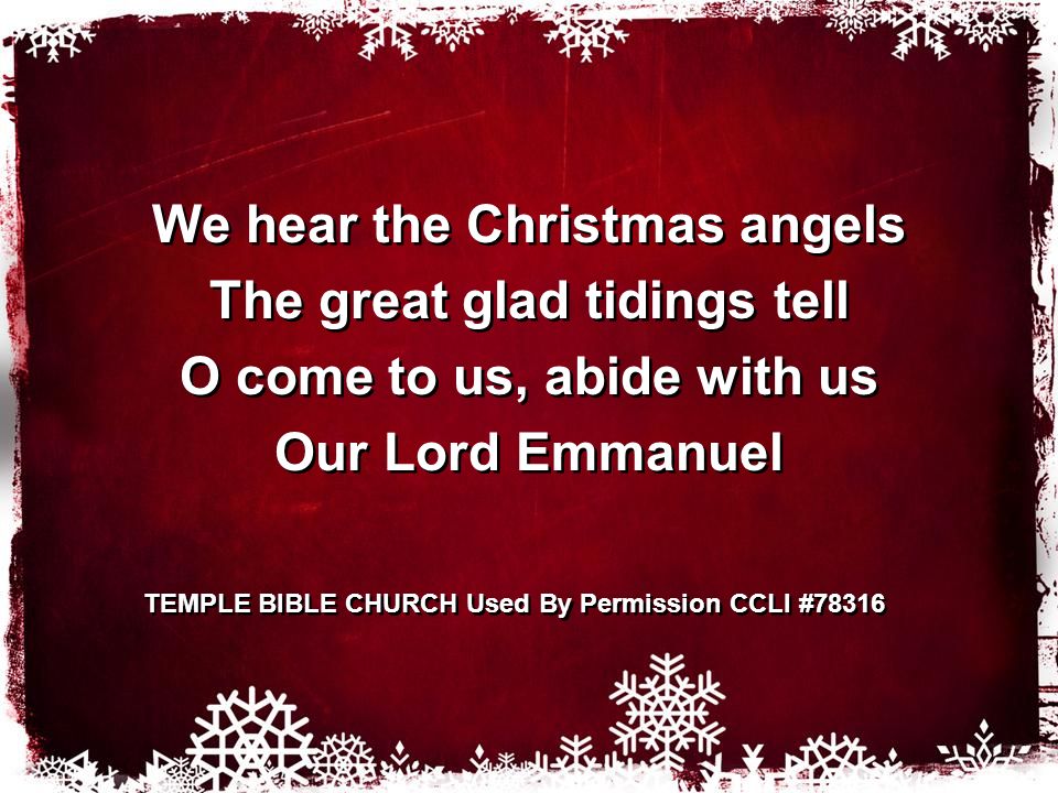 We hear the Christmas angels The great glad tidings tell O come to us, abide with us Our Lord Emmanuel We hear the Christmas angels The great glad tidings tell O come to us, abide with us Our Lord Emmanuel TEMPLE BIBLE CHURCH Used By Permission CCLI #78316