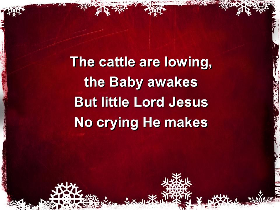 The cattle are lowing, the Baby awakes But little Lord Jesus No crying He makes The cattle are lowing, the Baby awakes But little Lord Jesus No crying He makes